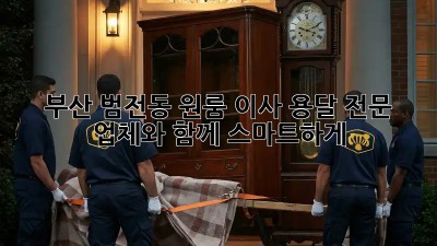 부산 범전동 원룸 이사, 용달 전문 업체와 함께 스마트하게!