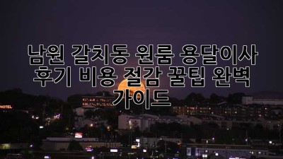 남원 갈치동 원룸 용달이사 후기: 비용 절감 꿀팁 완벽 가이드!