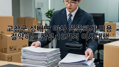 🏡 고창군 성내면 이사, 똑똑하게 비용 절약하는 꿀팁 10가지! #이사대행